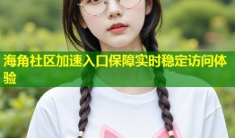 海角社区加速入口保障实时稳定访问体验