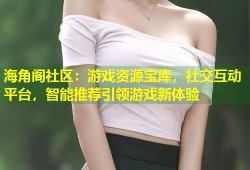 海角阁社区：游戏资源宝库，社交互动平台，智能推荐引领游戏新体验