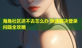 海角社区进不去怎么办 快速解决登录问题全攻略