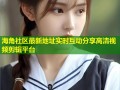 海角社区最新地址实时互动分享高清视频剪辑平台