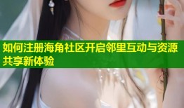 如何注册海角社区开启邻里互动与资源共享新体验