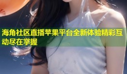 海角社区直播苹果平台全新体验精彩互动尽在掌握