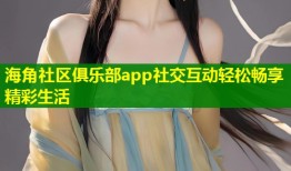 海角社区俱乐部app社交互动轻松畅享精彩生活