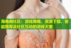 海角阁社区：游戏策略、资源下载、智能推荐及社区互动的游戏天堂
