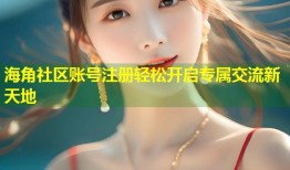 海角社区账号注册轻松开启专属交流新天地