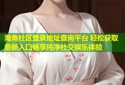 海角社区登录地址查询平台 轻松获取最新入口畅享纯净社交娱乐体验
