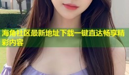 海角社区最新地址下载一键直达畅享精彩内容