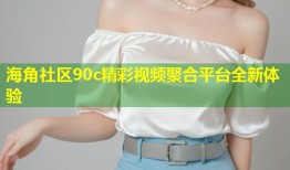 海角社区90c精彩视频聚合平台全新体验