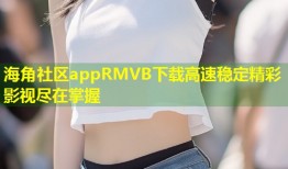 海角社区appRMVB下载高速稳定精彩影视尽在掌握
