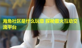 海角社区是什么玩意 探秘最火互动交流平台