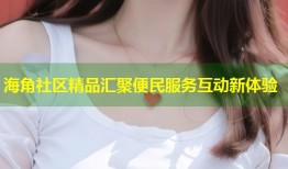海角社区精品汇聚便民服务互动新体验