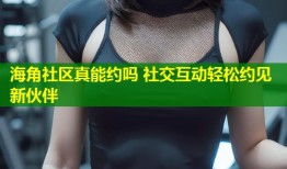 海角社区真能约吗 社交互动轻松约见新伙伴