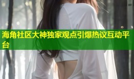 海角社区大神独家观点引爆热议互动平台