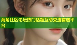 海角社区论坛热门话题互动交流首选平台