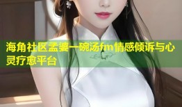 海角社区孟婆一碗汤fm情感倾诉与心灵疗愈平台
