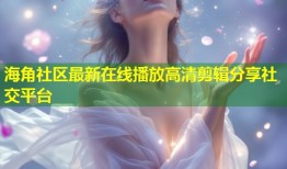 海角社区最新在线播放高清剪辑分享社交平台