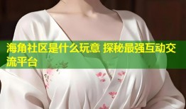 海角社区是什么玩意 探秘最强互动交流平台