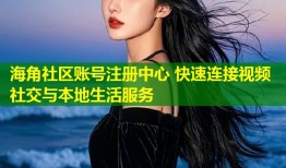 海角社区账号注册中心 快速连接视频社交与本地生活服务
