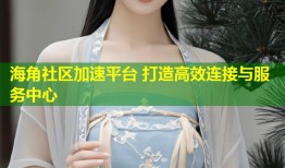 海角社区加速平台 打造高效连接与服务中心