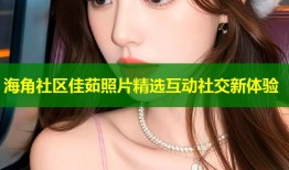 海角社区佳茹照片精选互动社交新体验