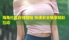 海角社区在线登陆 快速安全畅享精彩互动