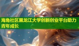 海角社区黑龙江大学创新创业平台助力青年成长