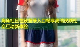 海角社区在线登录入口畅享高清视频社交互动新体验