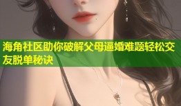 海角社区助你破解父母逼婚难题轻松交友脱单秘诀