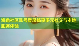 海角社区账号登录畅享多元社交与本地服务体验
