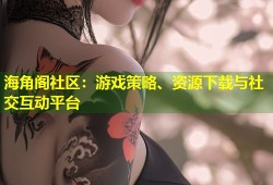 海角阁社区：游戏策略、资源下载与社交互动平台