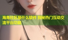 海角社区是什么软件 探秘热门互动交流平台功能