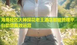 海角社区大神探花老王酒店智能管理平台助您高效运营