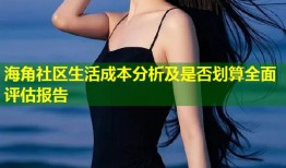 海角社区生活成本分析及是否划算全面评估报告