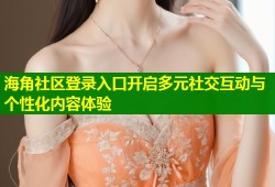海角社区登录入口开启多元社交互动与个性化内容体验
