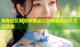 海角社区网络频繁波动影响居民日常生活质量