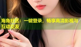 海角社区：一键登录，畅享高清影视与互动交友