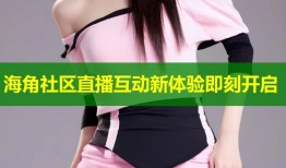 海角社区直播互动新体验即刻开启