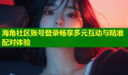 海角社区账号登录畅享多元互动与精准配对体验