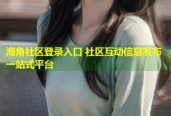 海角社区登录入口 社区互动信息发布一站式平台