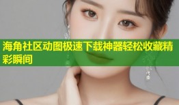 海角社区动图极速下载神器轻松收藏精彩瞬间