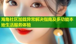 海角社区加载异常解决指南及多功能本地生活服务体验