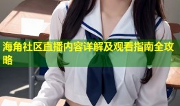 海角社区直播内容详解及观看指南全攻略