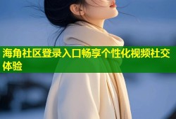 海角社区登录入口畅享个性化视频社交体验