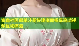 海角社区邮箱注册快速指南畅享高清视频互动体验