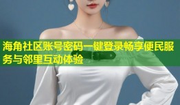 海角社区账号密码一键登录畅享便民服务与邻里互动体验