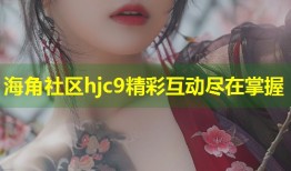 海角社区hjc9精彩互动尽在掌握