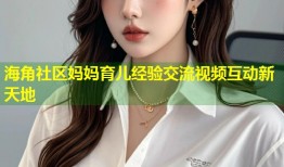 海角社区妈妈育儿经验交流视频互动新天地