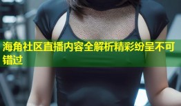 海角社区直播内容全解析精彩纷呈不可错过