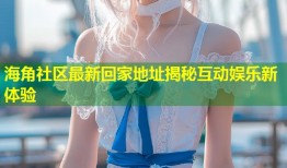 海角社区最新回家地址揭秘互动娱乐新体验