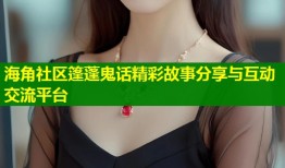 海角社区篷蓬鬼话精彩故事分享与互动交流平台